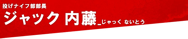 ジャック内藤：投げナイフ部部長