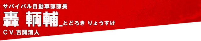 轟 輌輔：サバイバル自動車部部長