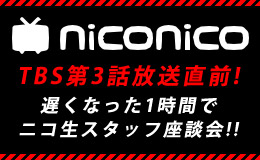 TBS第3話放送直前!遅くなった1時間でニコ生スタッフ座談会!!